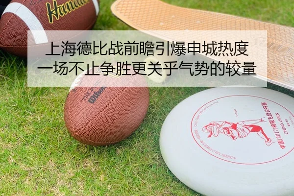 上海德比战前瞻引爆申城热度 一场不止争胜更关乎气势的较量