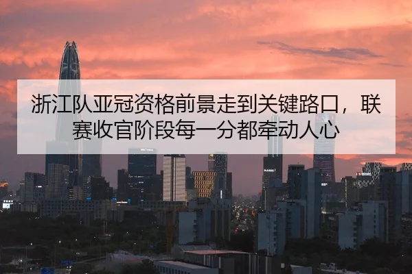 浙江队亚冠资格前景走到关键路口，联赛收官阶段每一分都牵动人心
